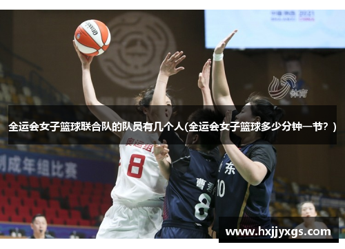 全运会女子篮球联合队的队员有几个人(全运会女子篮球多少分钟一节？)