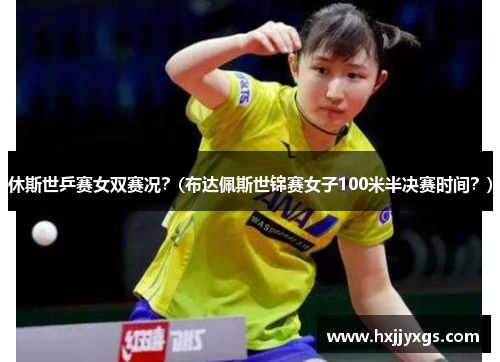 休斯世乒赛女双赛况？(布达佩斯世锦赛女子100米半决赛时间？)